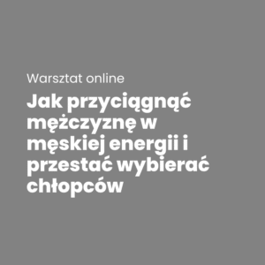 Warsztat: Jak przyciągnąć mężczyznę w męskiej energii i przestać wybierać chłopców?